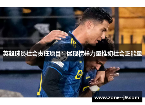 英超球员社会责任项目:展现榜样力量推动社会正能量 英超球员社会责任项目:展现榜样力量推动社会正能量