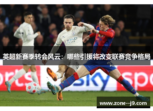 英超新赛季转会风云:哪些引援将改变联赛竞争格局 英超新赛季转会风云:哪些引援将改变联赛竞争格局