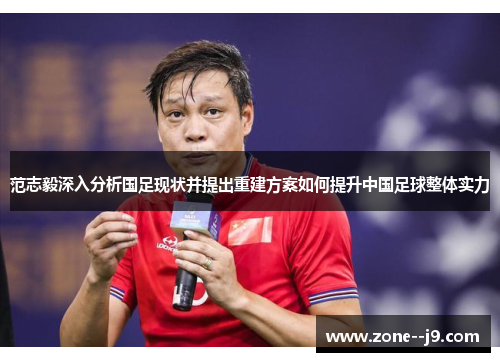 范志毅深入分析国足现状并提出重建方案如何提升中国足球整体实力