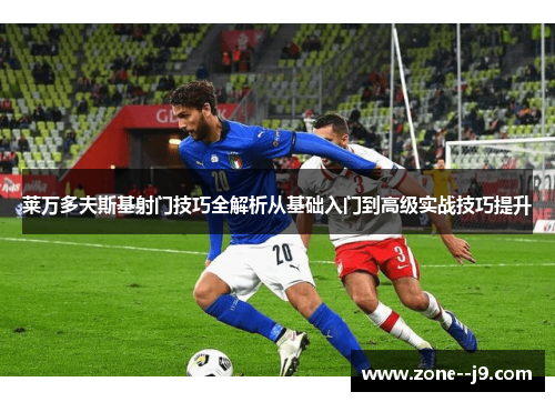 莱万多夫斯基射门技巧全解析从基础入门到高级实战技巧提升 莱万多夫斯基射门技巧全解析从基础入门到高级实战技巧提升