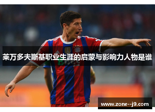 莱万多夫斯基职业生涯的启蒙与影响力人物是谁 莱万多夫斯基职业生涯的启蒙与影响力人物是谁