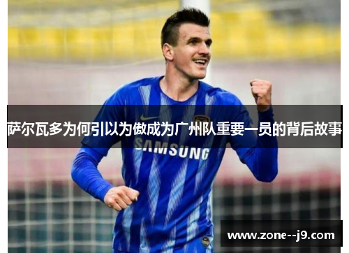 萨尔瓦多为何引以为傲成为广州队重要一员的背后故事 萨尔瓦多为何引以为傲成为广州队重要一员的背后故事