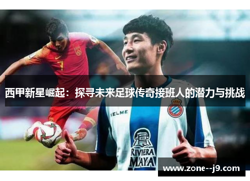 西甲新星崛起：探寻未来足球传奇接班人的潜力与挑战