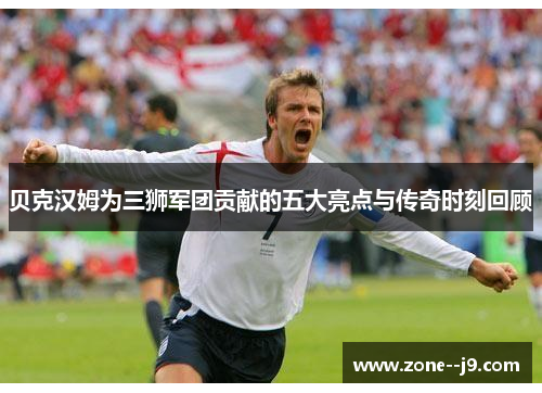 贝克汉姆为三狮军团贡献的五大亮点与传奇时刻回顾