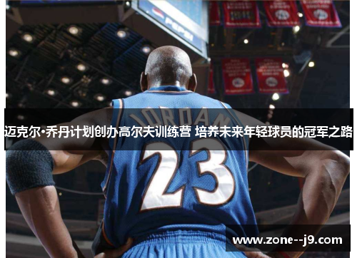 迈克尔·乔丹计划创办高尔夫训练营 培养未来年轻球员的冠军之路 迈克尔·乔丹计划创办高尔夫训练营 培养未来年轻球员的冠军之路