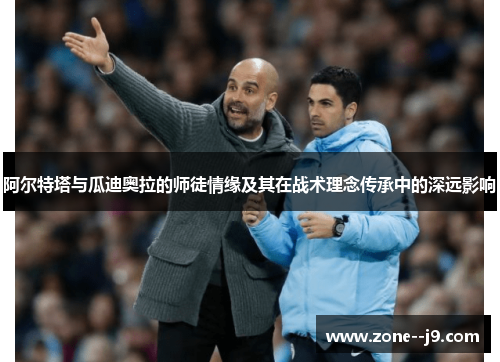 阿尔特塔与瓜迪奥拉的师徒情缘及其在战术理念传承中的深远影响 阿尔特塔与瓜迪奥拉的师徒情缘及其在战术理念传承中的深远影响