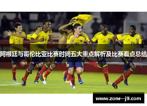 阿根廷与哥伦比亚比赛时间五大重点解析及比赛看点总结