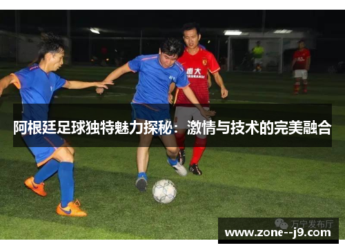 阿根廷足球独特魅力探秘：激情与技术的完美融合