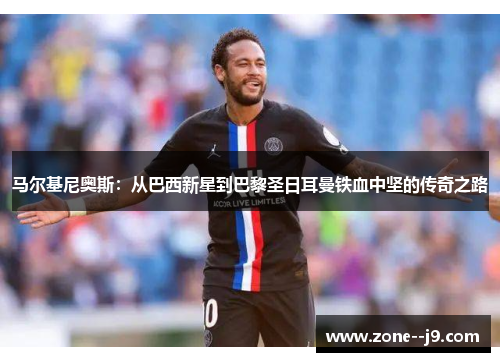 马尔基尼奥斯：从巴西新星到巴黎圣日耳曼铁血中坚的传奇之路