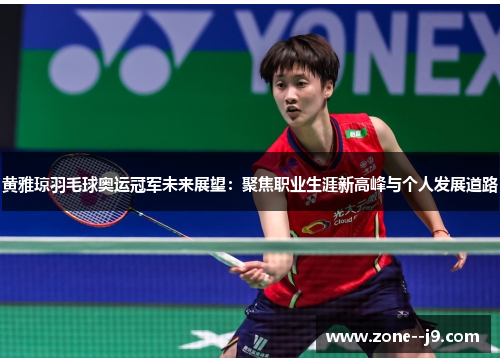 黄雅琼羽毛球奥运冠军未来展望：聚焦职业生涯新高峰与个人发展道路