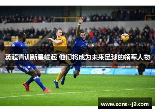 英超青训新星崛起 他们将成为未来足球的领军人物
