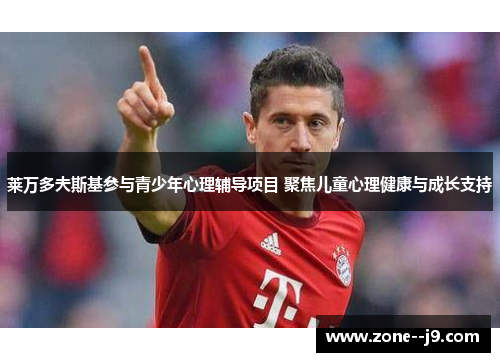 莱万多夫斯基参与青少年心理辅导项目 聚焦儿童心理健康与成长支持 莱万多夫斯基参与青少年心理辅导项目 聚焦儿童心理健康与成长支持