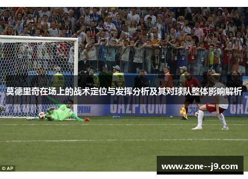 莫德里奇在场上的战术定位与发挥分析及其对球队整体影响解析