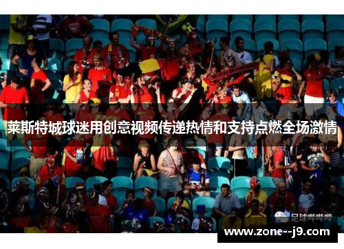 莱斯特城球迷用创意视频传递热情和支持点燃全场激情 莱斯特城球迷用创意视频传递热情和支持点燃全场激情