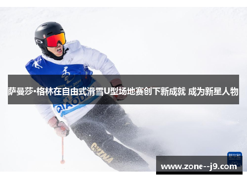 萨曼莎·格林在自由式滑雪U型场地赛创下新成就 成为新星人物 萨曼莎·格林在自由式滑雪U型场地赛创下新成就 成为新星人物