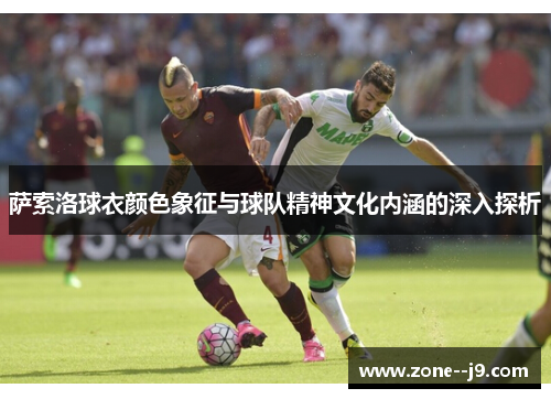 萨索洛球衣颜色象征与球队精神文化内涵的深入探析 萨索洛球衣颜色象征与球队精神文化内涵的深入探析