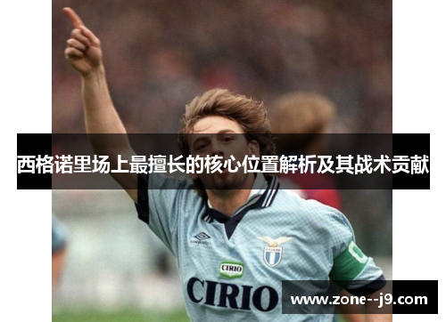 西格诺里场上最擅长的核心位置解析及其战术贡献 西格诺里场上最擅长的核心位置解析及其战术贡献