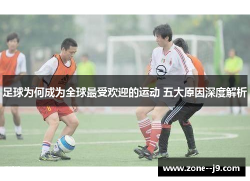 足球为何成为全球最受欢迎的运动 五大原因深度解析