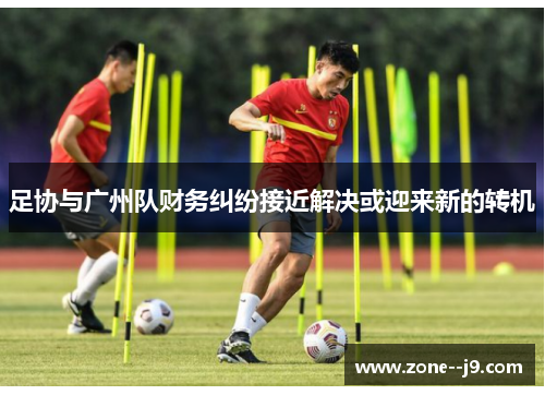 足协与广州队财务纠纷接近解决或迎来新的转机 足协与广州队财务纠纷接近解决或迎来新的转机
