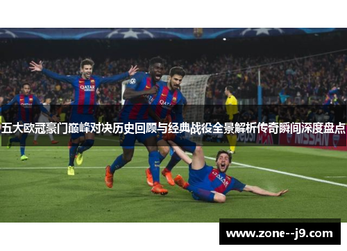 五大欧冠豪门巅峰对决历史回顾与经典战役全景解析传奇瞬间深度盘点