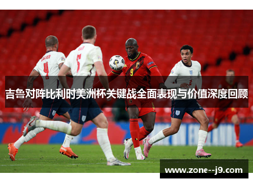 吉鲁对阵比利时美洲杯关键战全面表现与价值深度回顾 吉鲁对阵比利时美洲杯关键战全面表现与价值深度回顾
