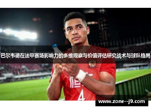 巴尔韦德在法甲赛场影响力的多维观察与价值评估研究战术与球队格局 巴尔韦德在法甲赛场影响力的多维观察与价值评估研究战术与球队格局