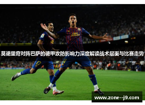 莫德里奇对阵巴萨的德甲攻防影响力深度解读战术层面与比赛走势 莫德里奇对阵巴萨的德甲攻防影响力深度解读战术层面与比赛走势