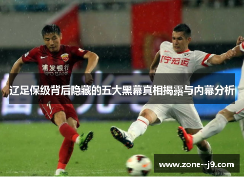 辽足保级背后隐藏的五大黑幕真相揭露与内幕分析 辽足保级背后隐藏的五大黑幕真相揭露与内幕分析