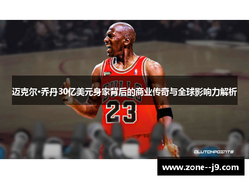 迈克尔·乔丹30亿美元身家背后的商业传奇与全球影响力解析