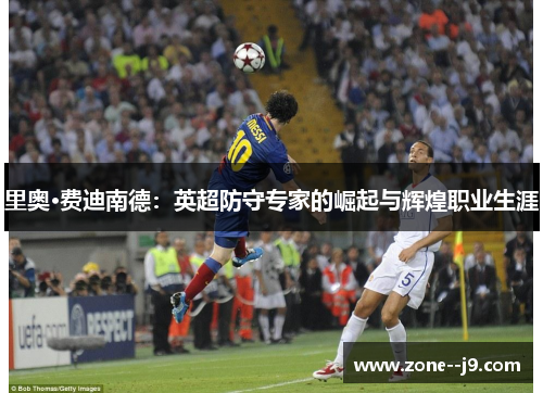 里奥·费迪南德:英超防守专家的崛起与辉煌职业生涯 里奥·费迪南德:英超防守专家的崛起与辉煌职业生涯