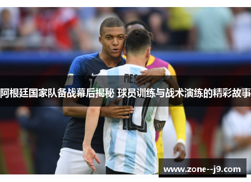 阿根廷国家队备战幕后揭秘 球员训练与战术演练的精彩故事 阿根廷国家队备战幕后揭秘 球员训练与战术演练的精彩故事