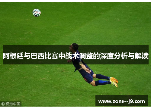 阿根廷与巴西比赛中战术调整的深度分析与解读 阿根廷与巴西比赛中战术调整的深度分析与解读
