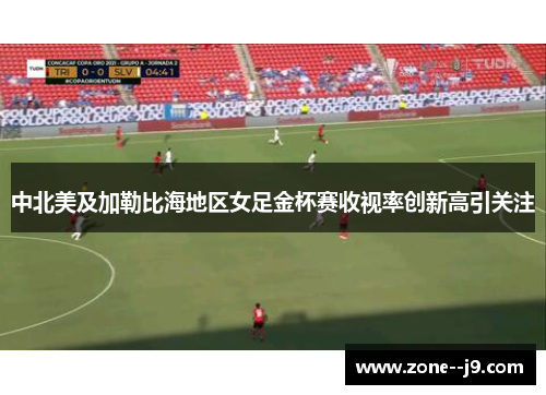 中北美及加勒比海地区女足金杯赛收视率创新高引关注 中北美及加勒比海地区女足金杯赛收视率创新高引关注
