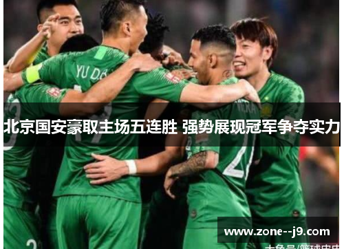 北京国安豪取主场五连胜 强势展现冠军争夺实力 北京国安豪取主场五连胜 强势展现冠军争夺实力