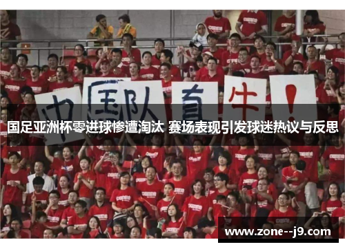 国足亚洲杯零进球惨遭淘汰 赛场表现引发球迷热议与反思 国足亚洲杯零进球惨遭淘汰 赛场表现引发球迷热议与反思