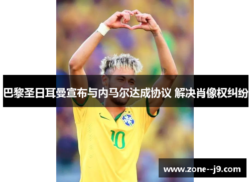 巴黎圣日耳曼宣布与内马尔达成协议 解决肖像权纠纷