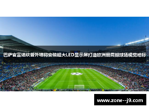 巴萨官宣诺坎普外墙将安装超大LED显示屏打造欧洲最震撼球场视觉地标
