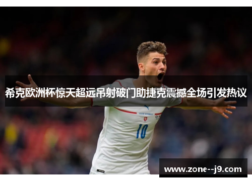 希克欧洲杯惊天超远吊射破门助捷克震撼全场引发热议 希克欧洲杯惊天超远吊射破门助捷克震撼全场引发热议