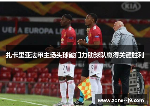 扎卡里亚法甲主场头球破门力助球队赢得关键胜利