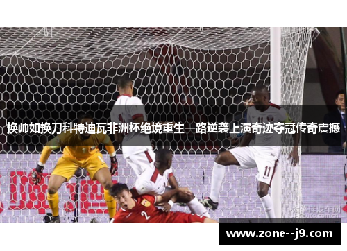 换帅如换刀科特迪瓦非洲杯绝境重生一路逆袭上演奇迹夺冠传奇震撼 换帅如换刀科特迪瓦非洲杯绝境重生一路逆袭上演奇迹夺冠传奇震撼