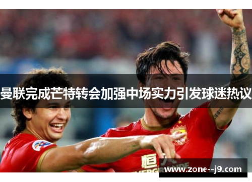 曼联完成芒特转会加强中场实力引发球迷热议 曼联完成芒特转会加强中场实力引发球迷热议