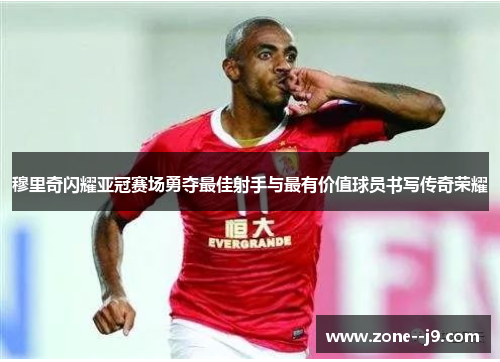 穆里奇闪耀亚冠赛场勇夺最佳射手与最有价值球员书写传奇荣耀