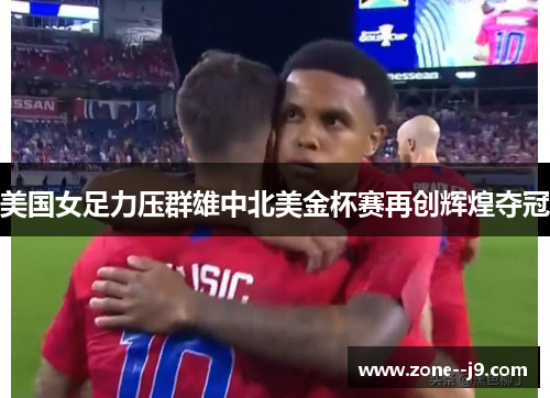美国女足力压群雄中北美金杯赛再创辉煌夺冠