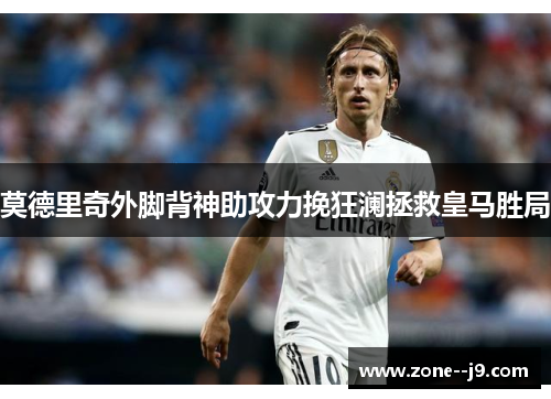莫德里奇外脚背神助攻力挽狂澜拯救皇马胜局