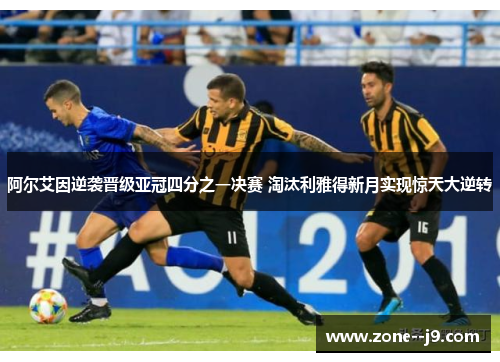 阿尔艾因逆袭晋级亚冠四分之一决赛 淘汰利雅得新月实现惊天大逆转