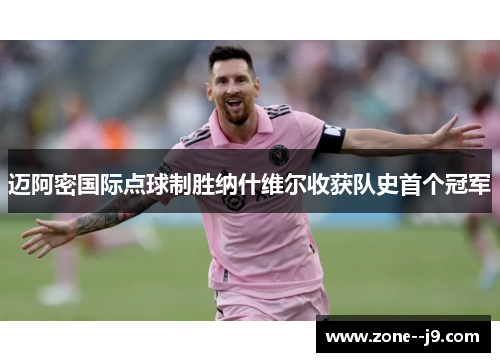 迈阿密国际点球制胜纳什维尔收获队史首个冠军