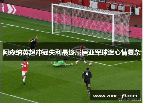 阿森纳英超冲冠失利最终屈居亚军球迷心情复杂