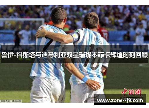 鲁伊-科斯塔与迪马利亚双星璀璨本菲卡辉煌时刻回顾