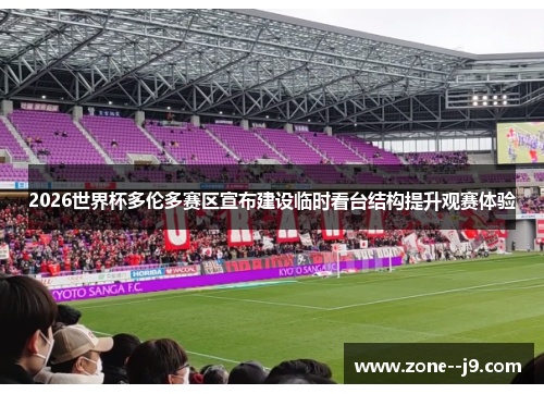 2026世界杯多伦多赛区宣布建设临时看台结构提升观赛体验