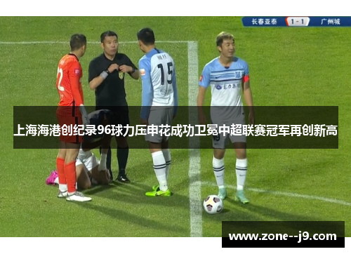上海海港创纪录96球力压申花成功卫冕中超联赛冠军再创新高